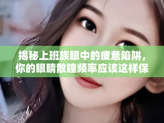 揭秘上班族眼中的疲惫陷阱,你的眼睛散瞳频率应该这样保护 揭秘上班族眼中的疲惫陷阱,你的眼睛散瞳频率应该这样保护