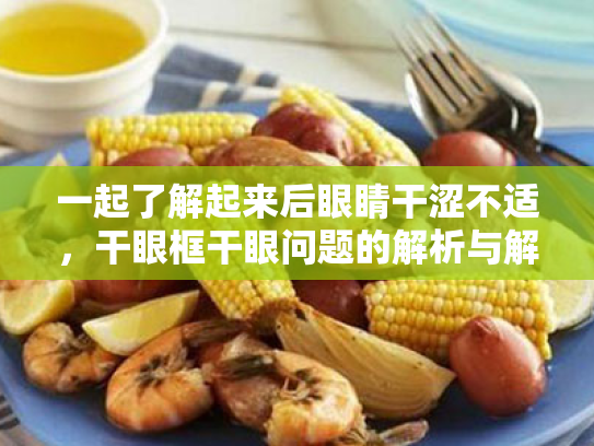 一起了解起来后眼睛干涩不适,干眼框干眼问题的解析与解决 一起了解起来后眼睛干涩不适,干眼框干眼问题的解析与解决