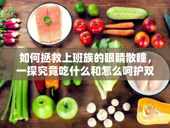 如何拯救上班族的眼睛散瞳,一探究竟吃什么和怎么呵护双眼 如何拯救上班族的眼睛散瞳,一探究竟吃什么和怎么呵护双眼