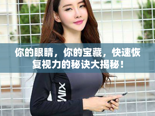 你的眼睛,你的宝藏,快速恢复视力的秘诀大揭秘! 你的眼睛,你的宝藏,快速恢复视力的秘诀大揭秘!