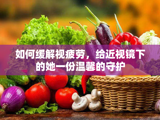 如何缓解视疲劳，给近视镜下的她一份温馨的守护