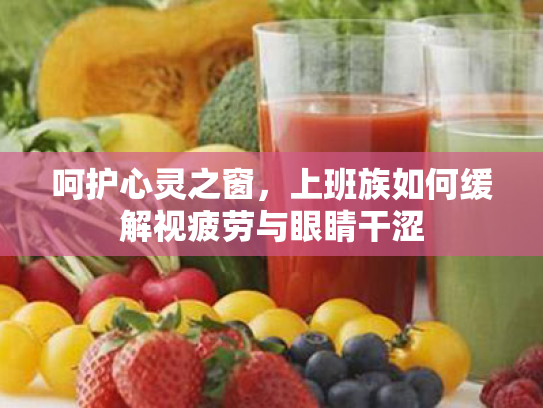 呵护心灵之窗,上班族如何缓解视疲劳与眼睛干涩 呵护心灵之窗,上班族如何缓解视疲劳与眼睛干涩