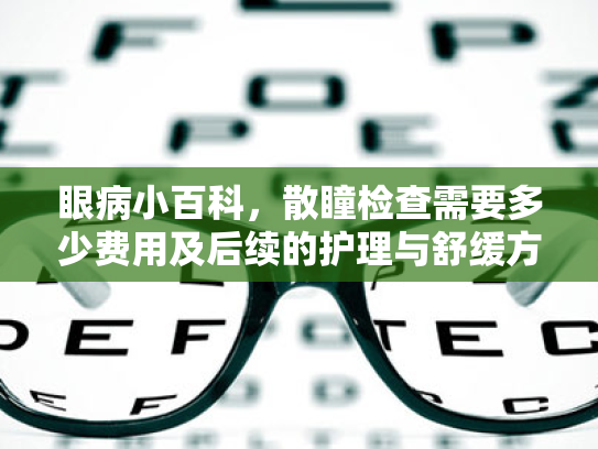 眼病小百科,散瞳检查需要多少费用及后续的护理与舒缓方案 眼病小百科,散瞳检查需要多少费用及后续的护理与舒缓方案