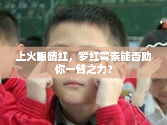 上火眼睛红，罗红霉素能否助你一臂之力？