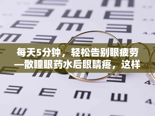 每天5分钟,轻松告别眼疲劳—散瞳眼药水后眼睛疼,这样用眼更科学 每天5分钟,轻松告别眼疲劳—散瞳眼药水后眼睛疼,这样用眼更科学
