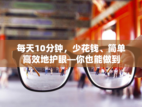 每天10分钟,少花钱、简单高效地护眼—你也能做到 每天10分钟,少花钱、简单高效地护眼—你也能做到