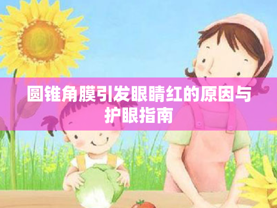 圆锥角膜引发眼睛红的原因与护眼指南 圆锥角膜引发眼睛红的原因与护眼指南