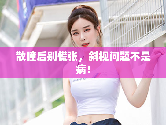 散瞳后别慌张,斜视问题不是病! 散瞳后别慌张,斜视问题不是病!