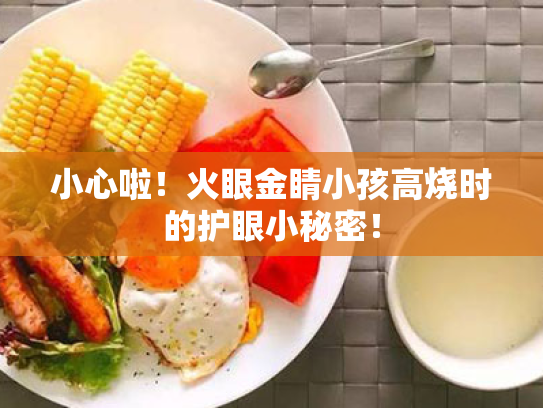 小心啦!火眼金睛小孩高烧时的护眼小秘密! 小心啦!火眼金睛小孩高烧时的护眼小秘密!