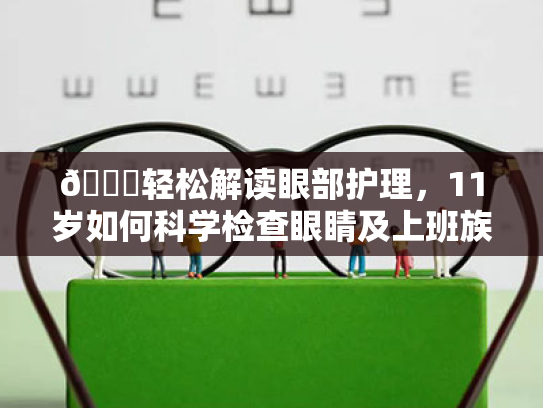 🔍轻松解读眼部护理,11岁如何科学检查眼睛及上班族的视疲劳缓解攻略 🔍轻松解读眼部护理,11岁如何科学检查眼睛及上班族的视疲劳缓解攻略