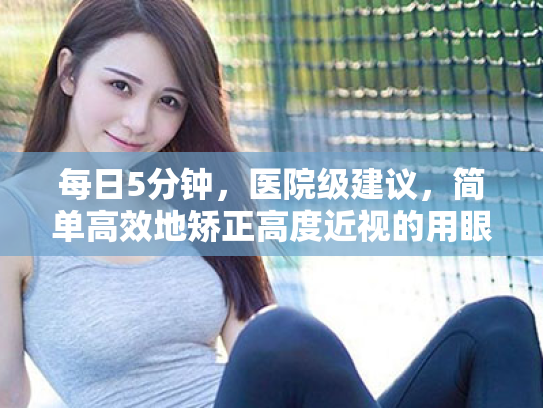 每日5分钟,医院级建议,简单高效地矫正高度近视的用眼习惯 每日5分钟,医院级建议,简单高效地矫正高度近视的用眼习惯