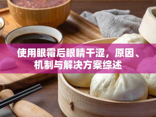 使用眼霜后眼睛干涩,原因、机制与解决方案综述 使用眼霜后眼睛干涩,原因、机制与解决方案综述