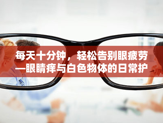 每天十分钟，轻松告别眼疲劳—眼睛痒与白色物体的日常护眼指南