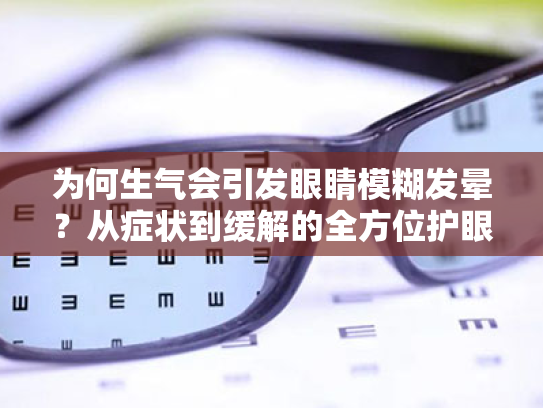 为何生气会引发眼睛模糊发晕?从症状到缓解的全方位护眼指南 为何生气会引发眼睛模糊发晕?从症状到缓解的全方位护眼指南