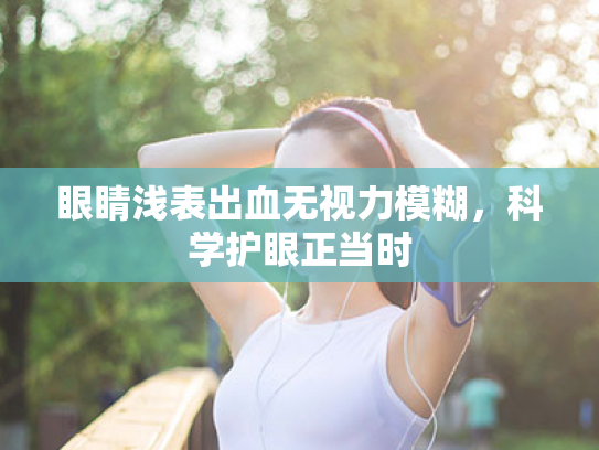 眼睛浅表出血无视力模糊，科学护眼正当时