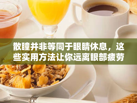 散瞳并非等同于眼睛休息,这些实用方法让你远离眼部疲劳! 散瞳并非等同于眼睛休息,这些实用方法让你远离眼部疲劳!