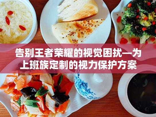 告别王者荣耀的视觉困扰—为上班族定制的视力保护方案 告别王者荣耀的视觉困扰—为上班族定制的视力保护方案
