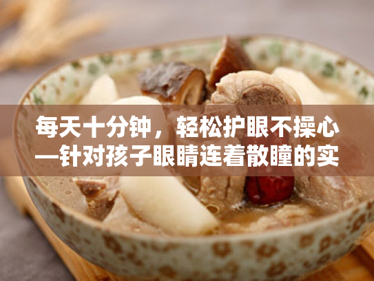 每天十分钟,轻松护眼不操心—针对孩子眼睛连着散瞳的实用指南 每天十分钟,轻松护眼不操心—针对孩子眼睛连着散瞳的实用指南