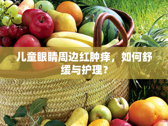 儿童眼睛周边红肿痒,如何舒缓与护理? 儿童眼睛周边红肿痒,如何舒缓与护理?