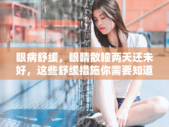 眼病舒缓,眼睛散瞳两天还未好,这些舒缓措施你需要知道 眼病舒缓,眼睛散瞳两天还未好,这些舒缓措施你需要知道