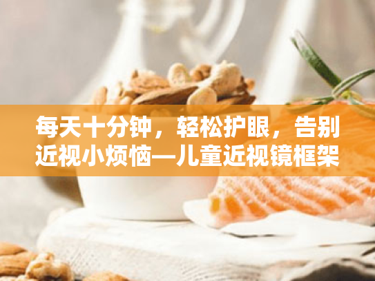 每天十分钟,轻松护眼,告别近视小烦恼—儿童近视镜框架选择与日常用眼习惯改善指南 每天十分钟,轻松护眼,告别近视小烦恼—儿童近视镜框架选择与日常用眼习惯改善指南