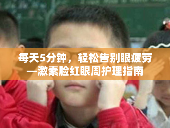 每天5分钟,轻松告别眼疲劳—激素脸红眼周护理指南 每天5分钟,轻松告别眼疲劳—激素脸红眼周护理指南