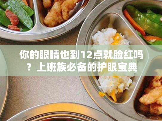 你的眼睛也到12点就脸红吗?上班族必备的护眼宝典 你的眼睛也到12点就脸红吗?上班族必备的护眼宝典