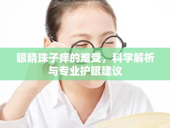 眼睛珠子痒的难受,科学解析与专业护眼建议 眼睛珠子痒的难受,科学解析与专业护眼建议