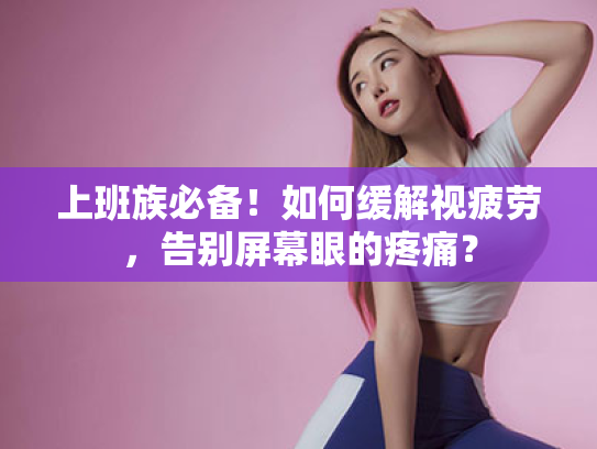 上班族必备!如何缓解视疲劳,告别屏幕眼的疼痛? 上班族必备!如何缓解视疲劳,告别屏幕眼的疼痛?