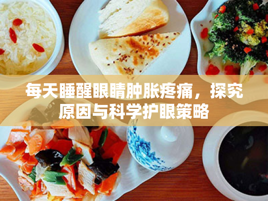每天睡醒眼睛肿胀疼痛,探究原因与科学护眼策略 每天睡醒眼睛肿胀疼痛,探究原因与科学护眼策略