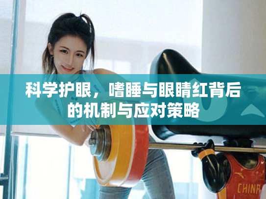 科学护眼,嗜睡与眼睛红背后的机制与应对策略 科学护眼,嗜睡与眼睛红背后的机制与应对策略