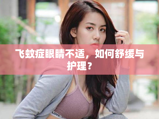 飞蚊症眼睛不适,如何舒缓与护理? 飞蚊症眼睛不适,如何舒缓与护理?