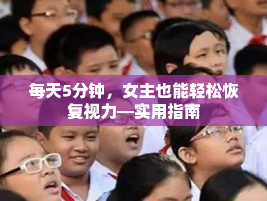 每天5分钟,女主也能轻松恢复视力—实用指南 每天5分钟,女主也能轻松恢复视力—实用指南
