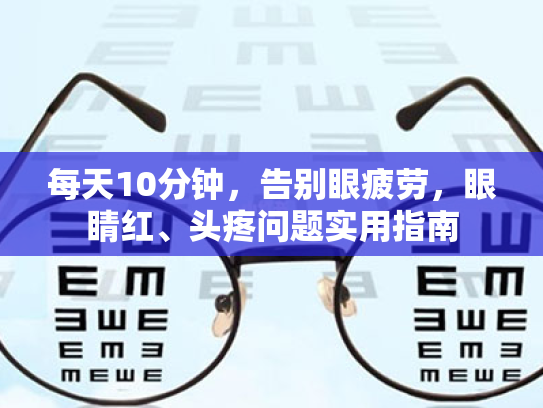 每天10分钟,告别眼疲劳,眼睛红、头疼问题实用指南 每天10分钟,告别眼疲劳,眼睛红、头疼问题实用指南
