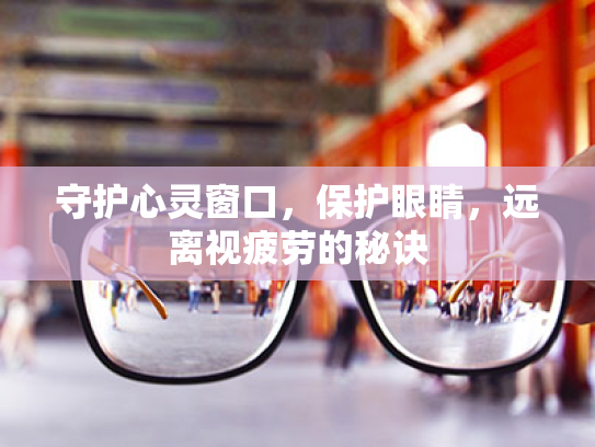 守护心灵窗口,保护眼睛,远离视疲劳的秘诀 守护心灵窗口,保护眼睛,远离视疲劳的秘诀
