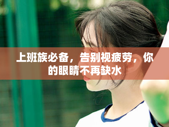 上班族必备,告别视疲劳,你的眼睛不再缺水 上班族必备,告别视疲劳,你的眼睛不再缺水