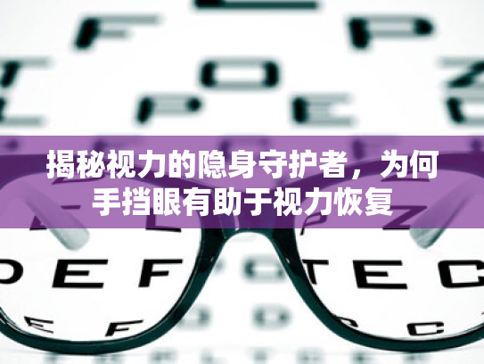 揭秘视力的隐身守护者,为何手挡眼有助于视力恢复 揭秘视力的隐身守护者,为何手挡眼有助于视力恢复