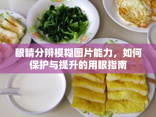 眼睛分辨模糊图片能力,如何保护与提升的用眼指南 眼睛分辨模糊图片能力,如何保护与提升的用眼指南