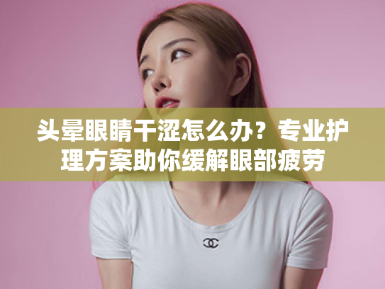头晕眼睛干涩怎么办?专业护理方案助你缓解眼部疲劳 头晕眼睛干涩怎么办?专业护理方案助你缓解眼部疲劳
