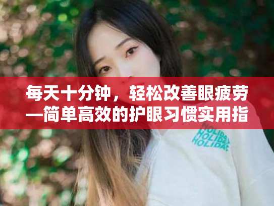 每天十分钟,轻松改善眼疲劳—简单高效的护眼习惯实用指南 每天十分钟,轻松改善眼疲劳—简单高效的护眼习惯实用指南