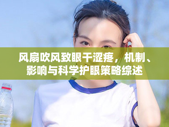 风扇吹风致眼干涩疼，机制、影响与科学护眼策略综述