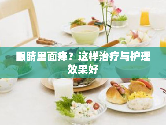 眼睛里面痒?这样治疗与护理效果好 眼睛里面痒?这样治疗与护理效果好