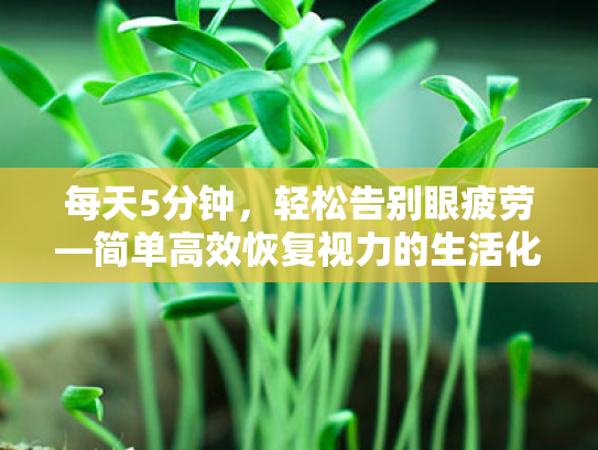 每天5分钟,轻松告别眼疲劳—简单高效恢复视力的生活化护眼指南 每天5分钟,轻松告别眼疲劳—简单高效恢复视力的生活化护眼指南