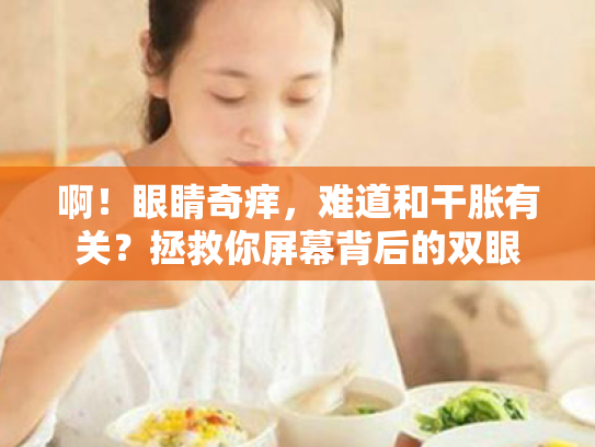 啊！眼睛奇痒，难道和干胀有关？拯救你屏幕背后的双眼