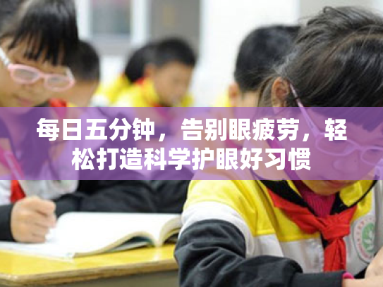 每日五分钟,告别眼疲劳,轻松打造科学护眼好习惯 每日五分钟,告别眼疲劳,轻松打造科学护眼好习惯