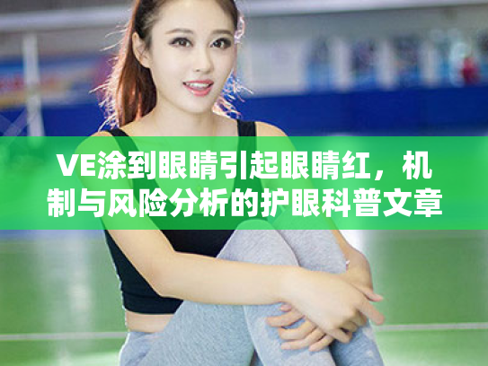 VE涂到眼睛引起眼睛红,机制与风险分析的护眼科普文章 VE涂到眼睛引起眼睛红,机制与风险分析的护眼科普文章