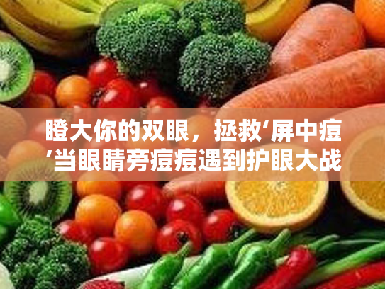 瞪大你的双眼,拯救‘屏中痘’当眼睛旁痘痘遇到护眼大战! 瞪大你的双眼,拯救‘屏中痘’当眼睛旁痘痘遇到护眼大战!