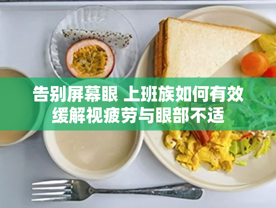 告别屏幕眼 上班族如何有效缓解视疲劳与眼部不适 告别屏幕眼 上班族如何有效缓解视疲劳与眼部不适