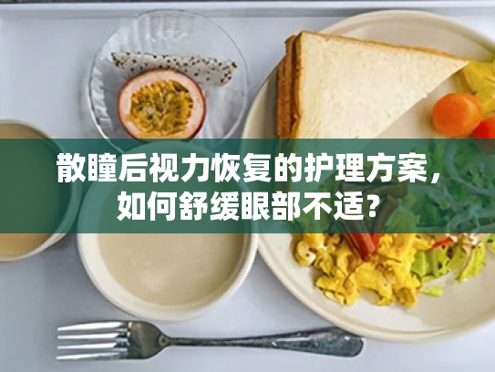 散瞳后视力恢复的护理方案,如何舒缓眼部不适? 散瞳后视力恢复的护理方案,如何舒缓眼部不适?