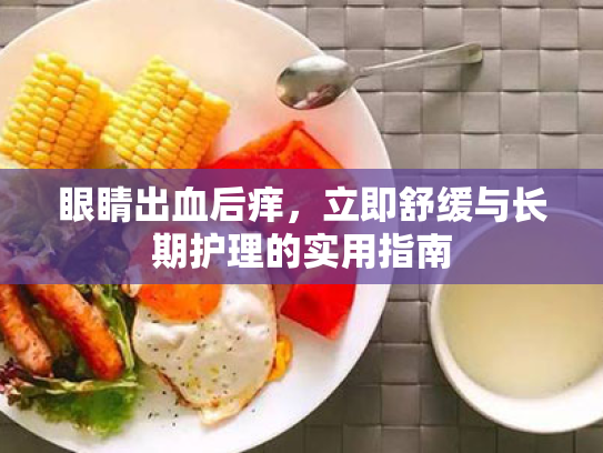 眼睛出血后痒,立即舒缓与长期护理的实用指南 眼睛出血后痒,立即舒缓与长期护理的实用指南